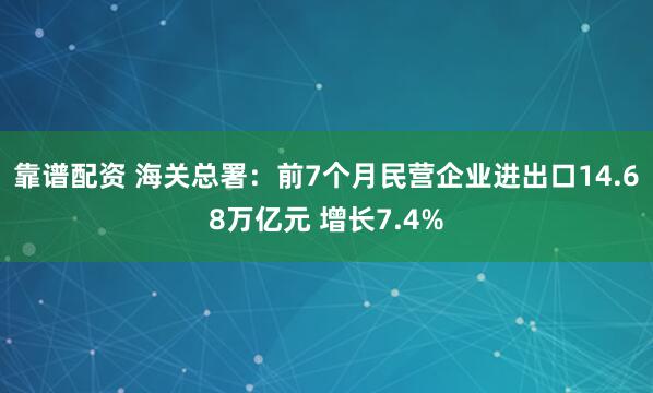靠谱配资 海关总署：前7个月民营企业进出口14.68万亿元 增长7.4%