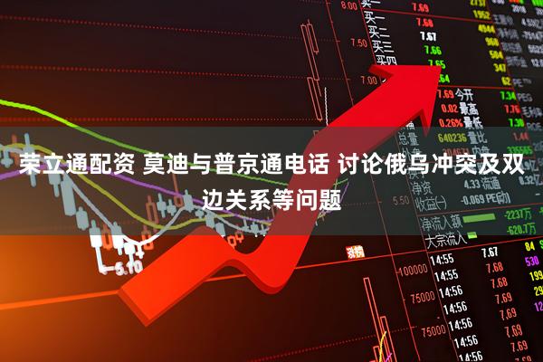荣立通配资 莫迪与普京通电话 讨论俄乌冲突及双边关系等问题